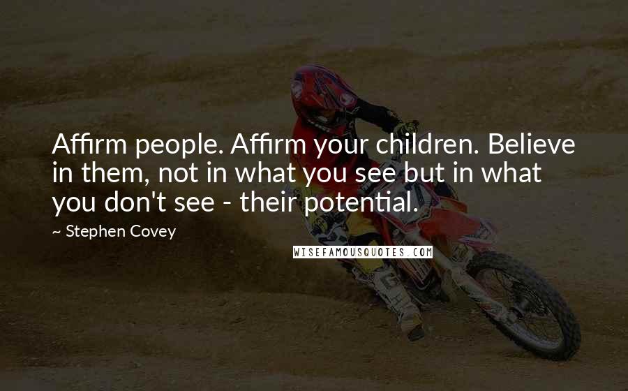 Stephen Covey Quotes: Affirm people. Affirm your children. Believe in them, not in what you see but in what you don't see - their potential.