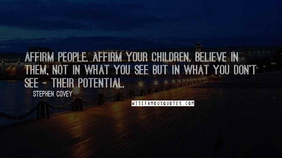 Stephen Covey Quotes: Affirm people. Affirm your children. Believe in them, not in what you see but in what you don't see - their potential.