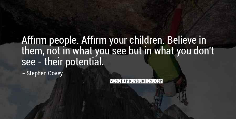 Stephen Covey Quotes: Affirm people. Affirm your children. Believe in them, not in what you see but in what you don't see - their potential.