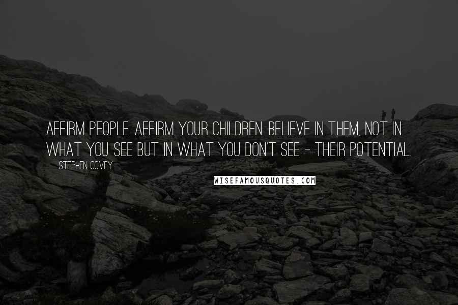 Stephen Covey Quotes: Affirm people. Affirm your children. Believe in them, not in what you see but in what you don't see - their potential.