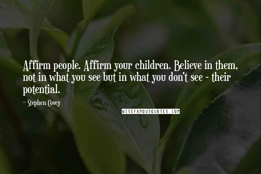 Stephen Covey Quotes: Affirm people. Affirm your children. Believe in them, not in what you see but in what you don't see - their potential.