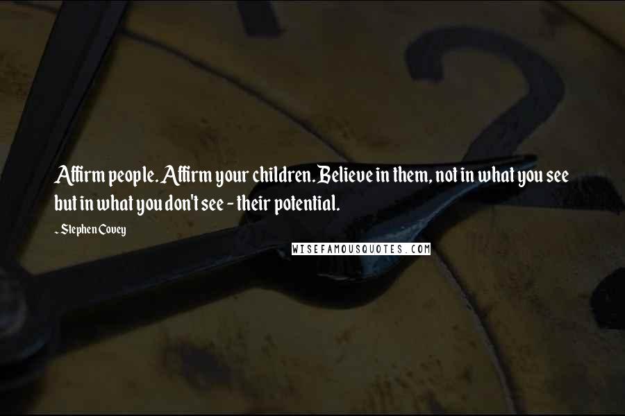 Stephen Covey Quotes: Affirm people. Affirm your children. Believe in them, not in what you see but in what you don't see - their potential.