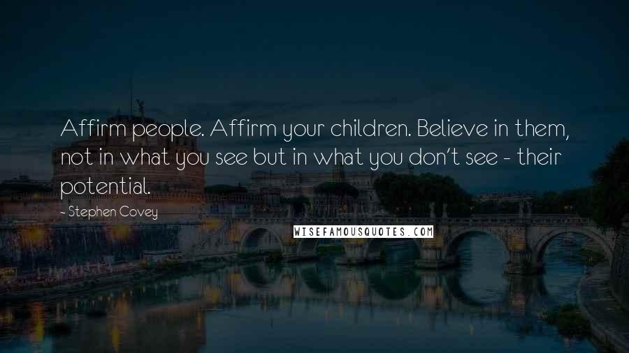 Stephen Covey Quotes: Affirm people. Affirm your children. Believe in them, not in what you see but in what you don't see - their potential.