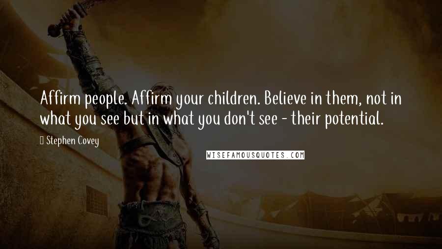 Stephen Covey Quotes: Affirm people. Affirm your children. Believe in them, not in what you see but in what you don't see - their potential.