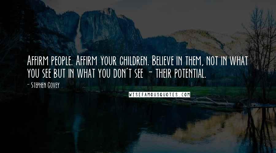 Stephen Covey Quotes: Affirm people. Affirm your children. Believe in them, not in what you see but in what you don't see - their potential.