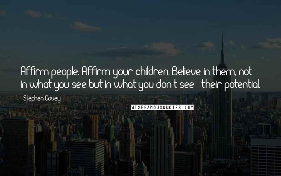 Stephen Covey Quotes: Affirm people. Affirm your children. Believe in them, not in what you see but in what you don't see - their potential.