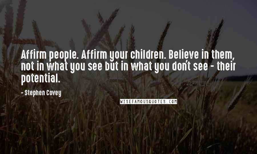 Stephen Covey Quotes: Affirm people. Affirm your children. Believe in them, not in what you see but in what you don't see - their potential.