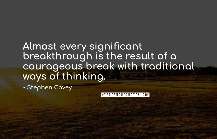 Stephen Covey Quotes: Almost every significant breakthrough is the result of a courageous break with traditional ways of thinking.