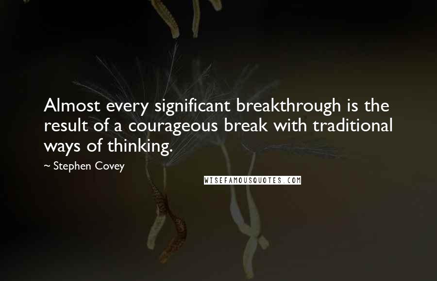 Stephen Covey Quotes: Almost every significant breakthrough is the result of a courageous break with traditional ways of thinking.