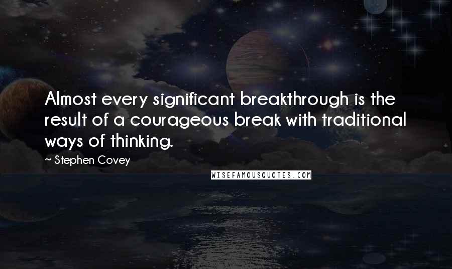 Stephen Covey Quotes: Almost every significant breakthrough is the result of a courageous break with traditional ways of thinking.