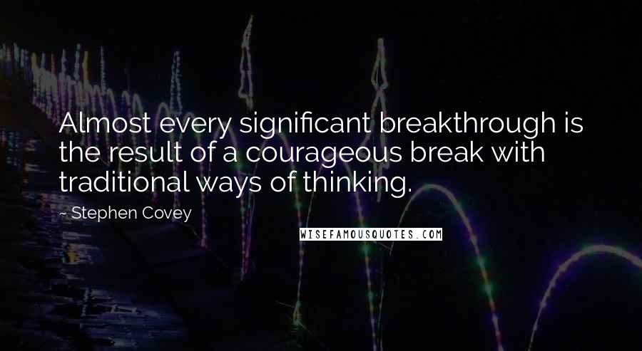 Stephen Covey Quotes: Almost every significant breakthrough is the result of a courageous break with traditional ways of thinking.