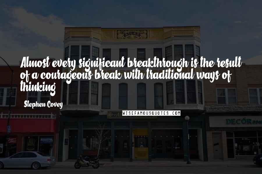 Stephen Covey Quotes: Almost every significant breakthrough is the result of a courageous break with traditional ways of thinking.