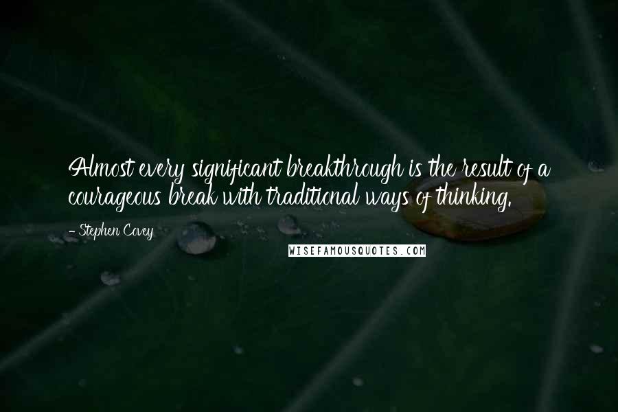 Stephen Covey Quotes: Almost every significant breakthrough is the result of a courageous break with traditional ways of thinking.