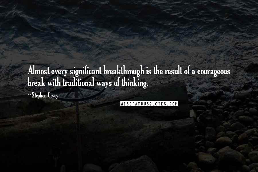 Stephen Covey Quotes: Almost every significant breakthrough is the result of a courageous break with traditional ways of thinking.