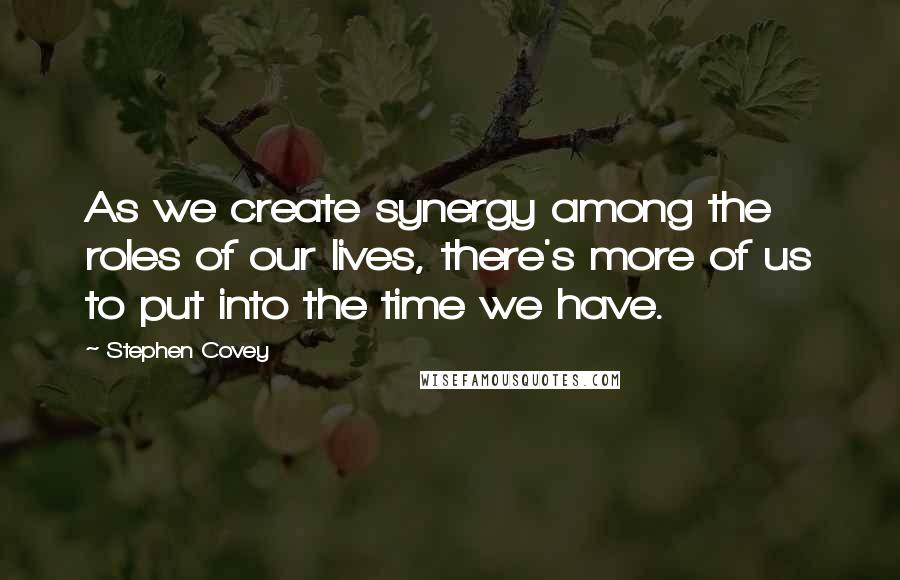 Stephen Covey Quotes: As we create synergy among the roles of our lives, there's more of us to put into the time we have.