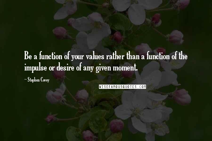 Stephen Covey Quotes: Be a function of your values rather than a function of the impulse or desire of any given moment.