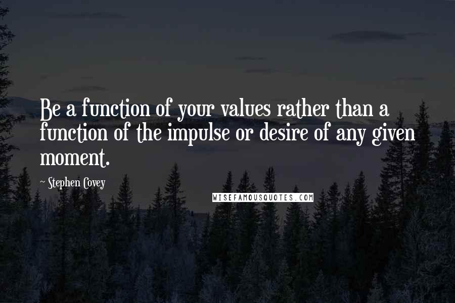 Stephen Covey Quotes: Be a function of your values rather than a function of the impulse or desire of any given moment.