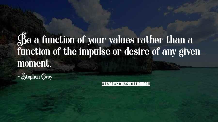 Stephen Covey Quotes: Be a function of your values rather than a function of the impulse or desire of any given moment.