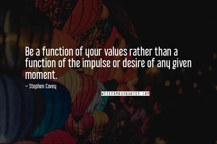 Stephen Covey Quotes: Be a function of your values rather than a function of the impulse or desire of any given moment.