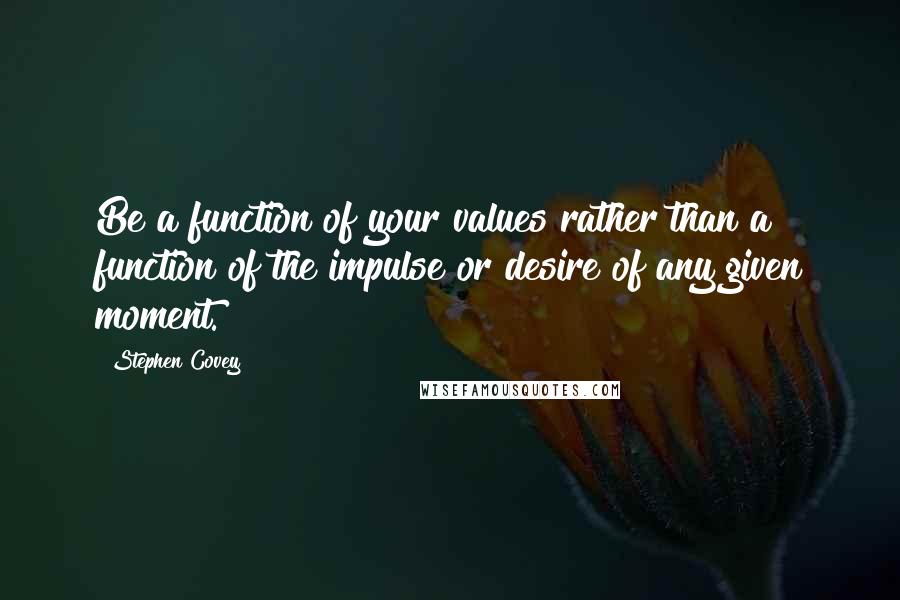 Stephen Covey Quotes: Be a function of your values rather than a function of the impulse or desire of any given moment.