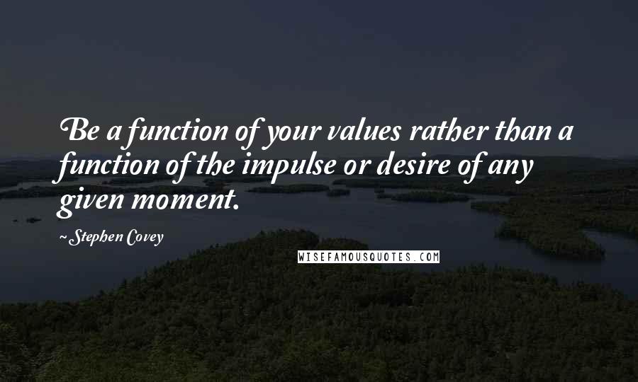 Stephen Covey Quotes: Be a function of your values rather than a function of the impulse or desire of any given moment.