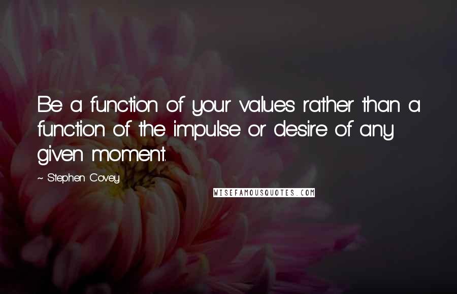 Stephen Covey Quotes: Be a function of your values rather than a function of the impulse or desire of any given moment.