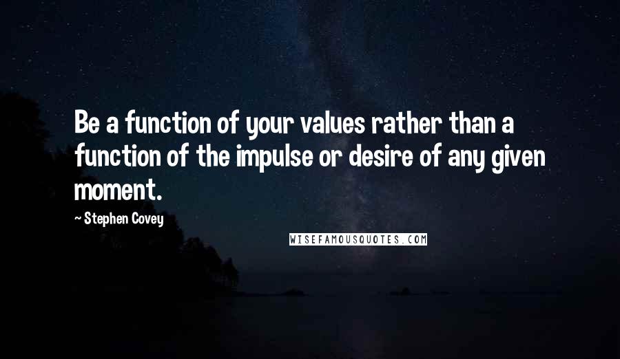 Stephen Covey Quotes: Be a function of your values rather than a function of the impulse or desire of any given moment.