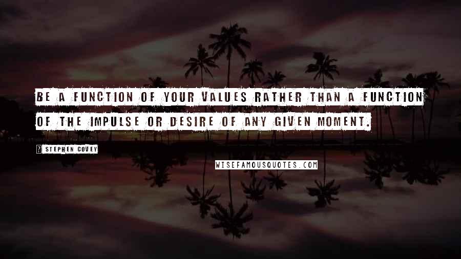 Stephen Covey Quotes: Be a function of your values rather than a function of the impulse or desire of any given moment.