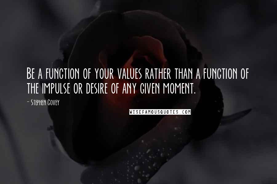 Stephen Covey Quotes: Be a function of your values rather than a function of the impulse or desire of any given moment.