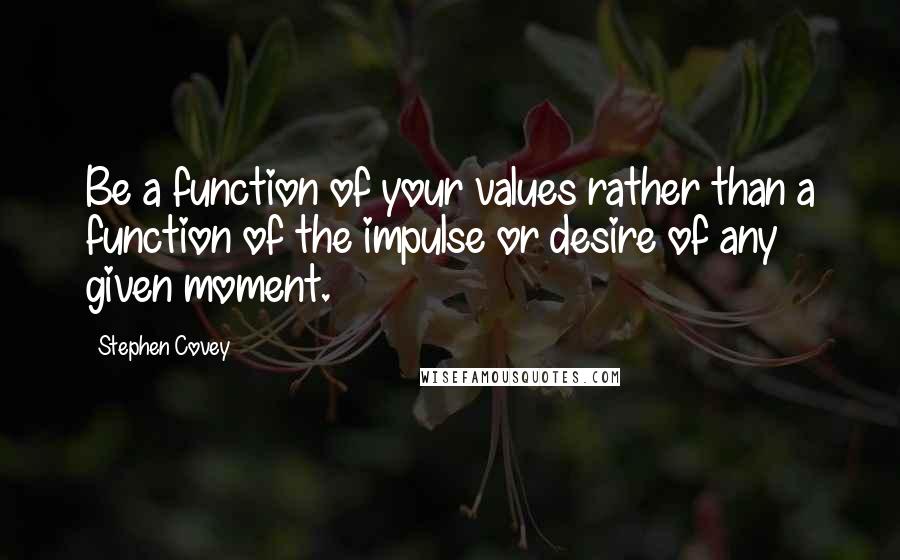 Stephen Covey Quotes: Be a function of your values rather than a function of the impulse or desire of any given moment.