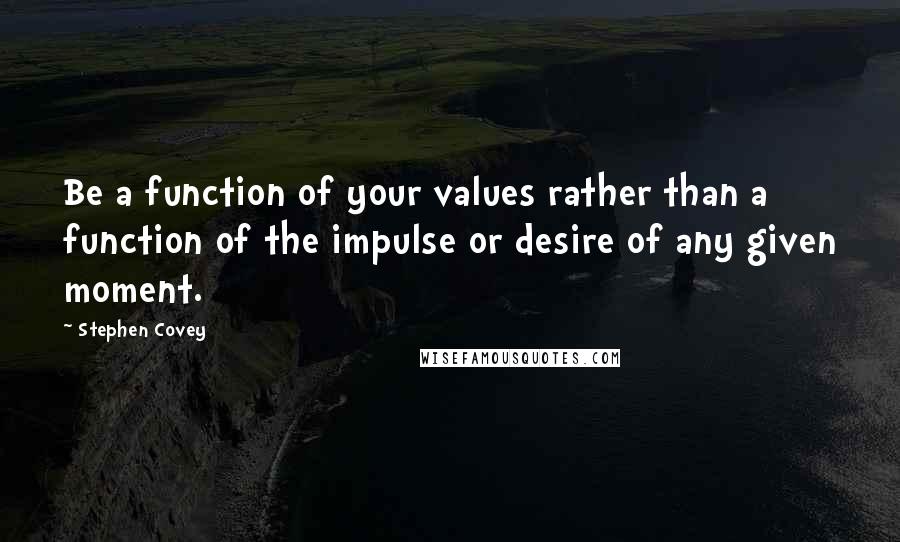 Stephen Covey Quotes: Be a function of your values rather than a function of the impulse or desire of any given moment.