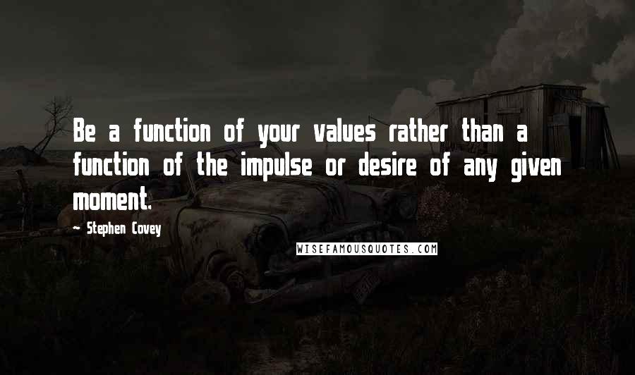 Stephen Covey Quotes: Be a function of your values rather than a function of the impulse or desire of any given moment.