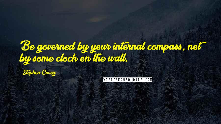 Stephen Covey Quotes: Be governed by your internal compass, not by some clock on the wall.