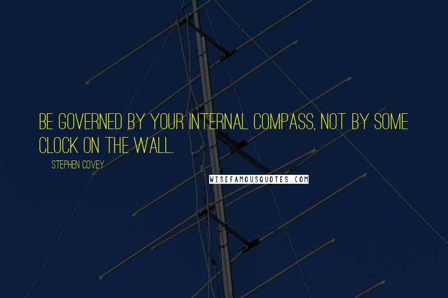 Stephen Covey Quotes: Be governed by your internal compass, not by some clock on the wall.