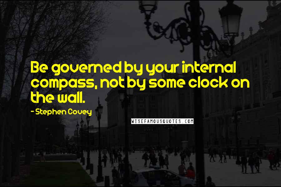 Stephen Covey Quotes: Be governed by your internal compass, not by some clock on the wall.