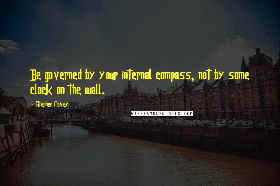 Stephen Covey Quotes: Be governed by your internal compass, not by some clock on the wall.