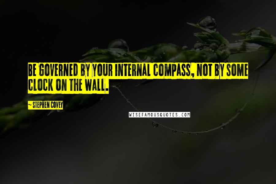 Stephen Covey Quotes: Be governed by your internal compass, not by some clock on the wall.