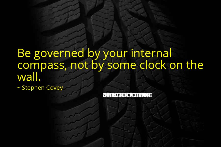 Stephen Covey Quotes: Be governed by your internal compass, not by some clock on the wall.