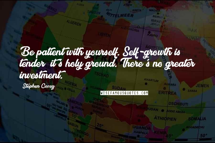 Stephen Covey Quotes: Be patient with yourself. Self-growth is tender; it's holy ground. There's no greater investment.