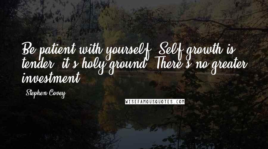 Stephen Covey Quotes: Be patient with yourself. Self-growth is tender; it's holy ground. There's no greater investment.