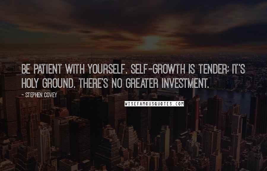 Stephen Covey Quotes: Be patient with yourself. Self-growth is tender; it's holy ground. There's no greater investment.