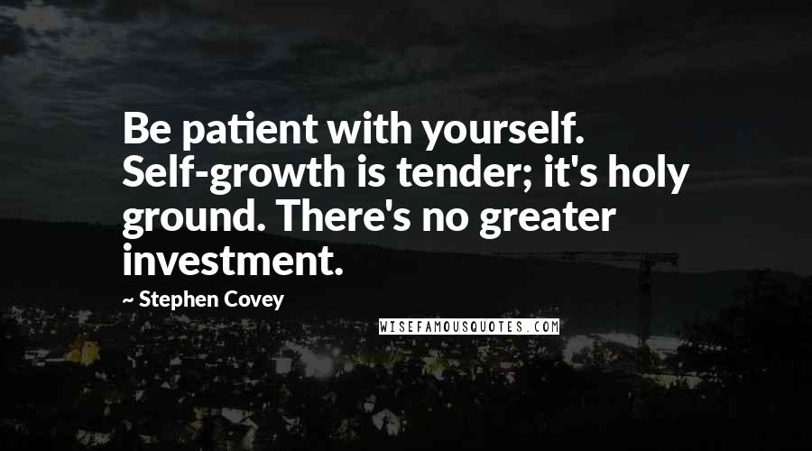 Stephen Covey Quotes: Be patient with yourself. Self-growth is tender; it's holy ground. There's no greater investment.