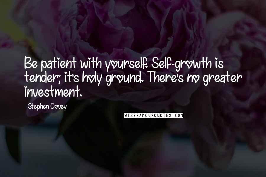 Stephen Covey Quotes: Be patient with yourself. Self-growth is tender; it's holy ground. There's no greater investment.