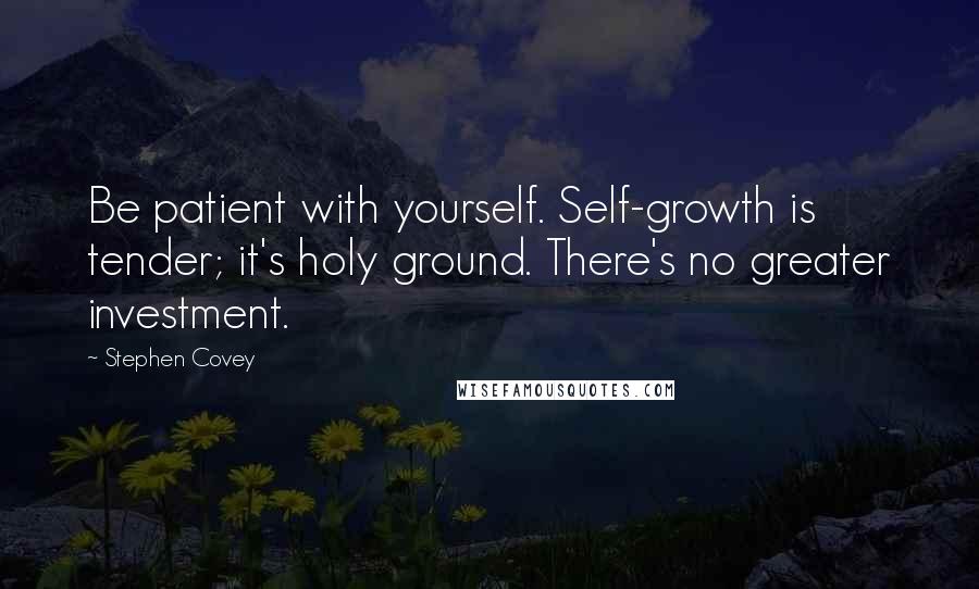 Stephen Covey Quotes: Be patient with yourself. Self-growth is tender; it's holy ground. There's no greater investment.