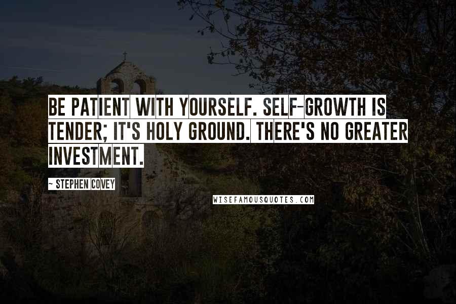 Stephen Covey Quotes: Be patient with yourself. Self-growth is tender; it's holy ground. There's no greater investment.