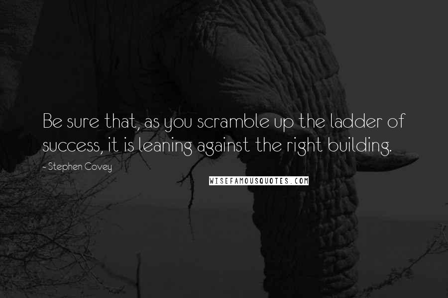 Stephen Covey Quotes: Be sure that, as you scramble up the ladder of success, it is leaning against the right building.