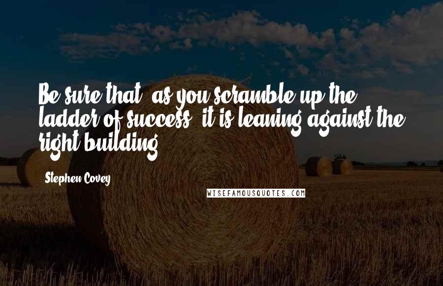 Stephen Covey Quotes: Be sure that, as you scramble up the ladder of success, it is leaning against the right building.