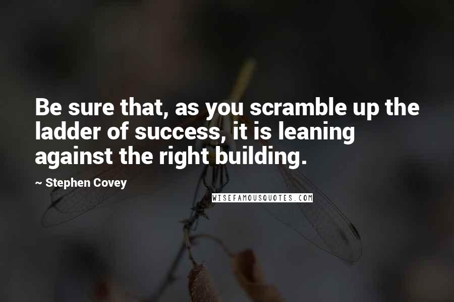 Stephen Covey Quotes: Be sure that, as you scramble up the ladder of success, it is leaning against the right building.