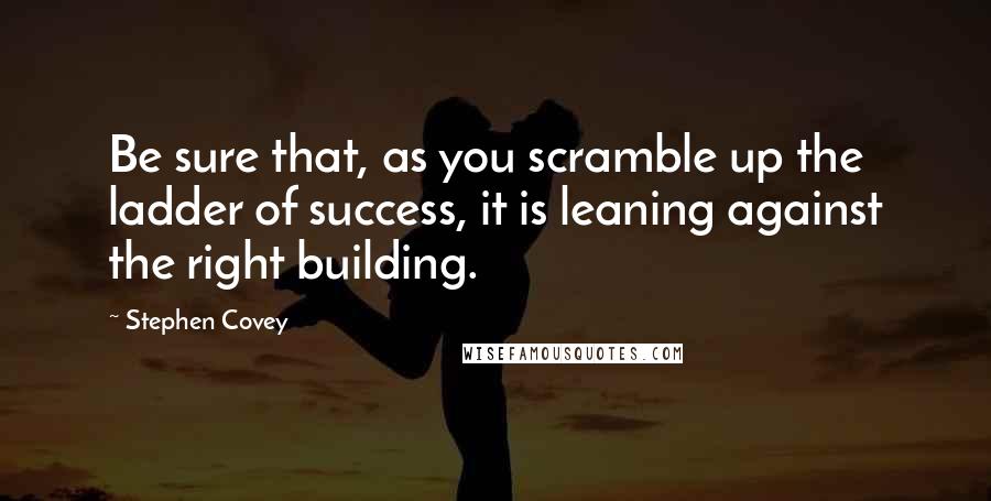 Stephen Covey Quotes: Be sure that, as you scramble up the ladder of success, it is leaning against the right building.