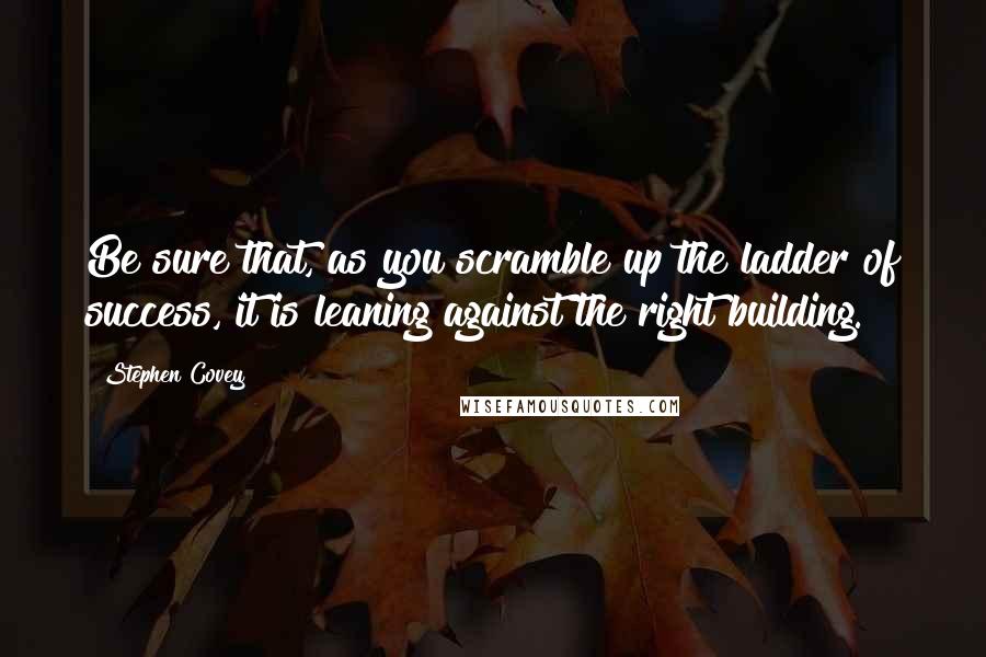 Stephen Covey Quotes: Be sure that, as you scramble up the ladder of success, it is leaning against the right building.
